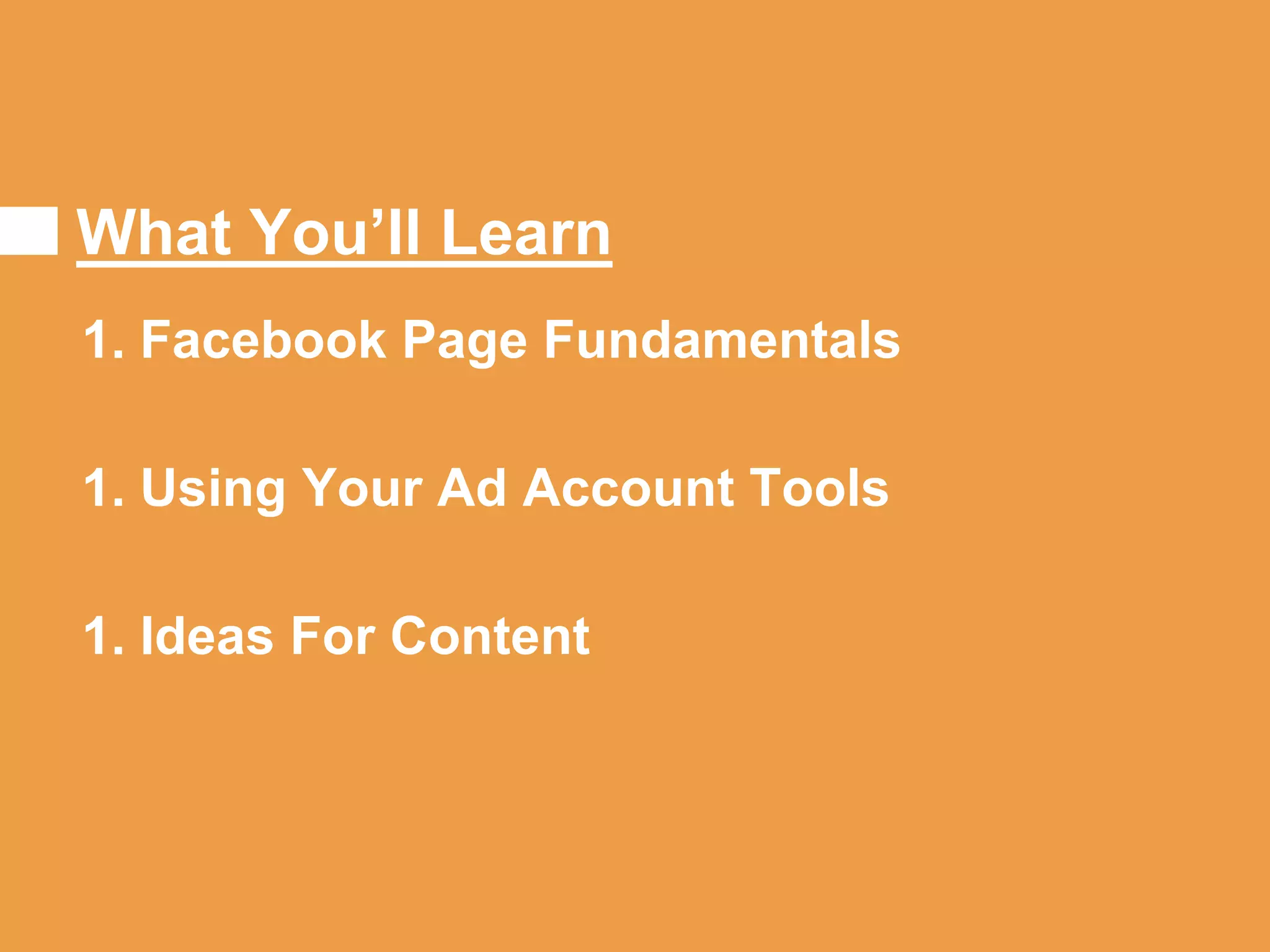 What You’ll Learn
1. Facebook Page Fundamentals
1. Using Your Ad Account Tools
1. Ideas For Content
 