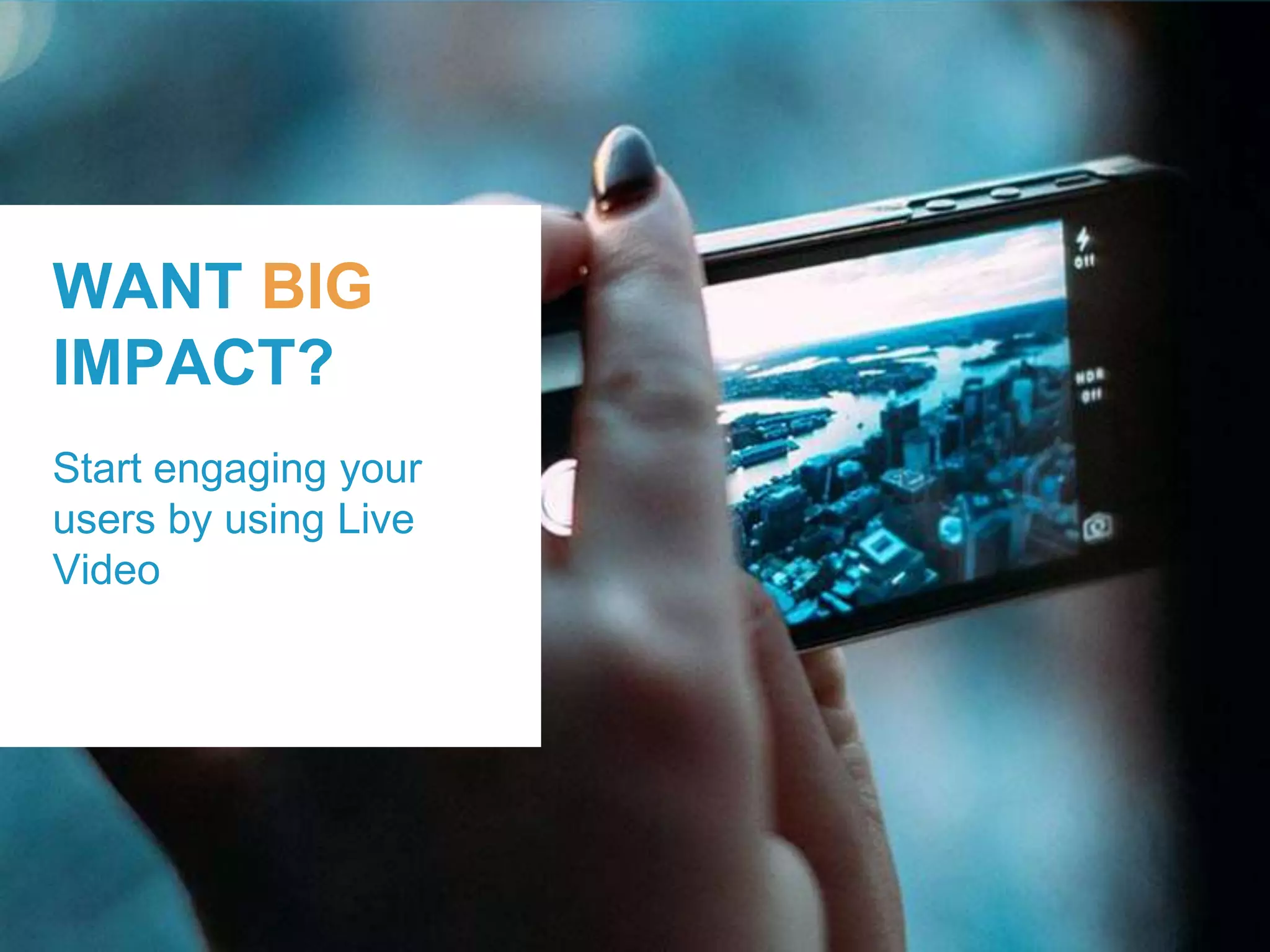 WANT BIG
IMPACT?
Start engaging your
users by using Live
Video
 