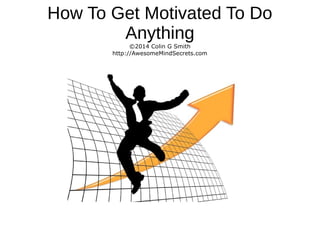 How To Get Motivated To Do
Anything
©2014 Colin G Smith
http://AwesomeMindSecrets.com
 