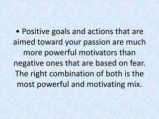 • Positive goals and actions that are 
aimed toward your passion are much 
   more powerful motivators than 
negative ones...
