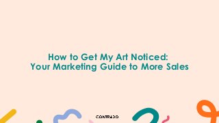 How to Get My Art Noticed:
Your Marketing Guide to More Sales
 
