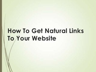 How To Get Natural Links
To Your Website

 