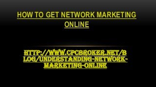 http://www.cpcbroker.net/b
log/understanding-network-
marketing-online
HOW TO GET NETWORK MARKETING
ONLINE
 
