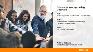 Join us for our upcoming
webinars.
01/14
So You Signed Up for Office 365 – Now What??
01/15
TechSoup Tour: How to Access Donations,
Discounts, and Resources
02/05
Get to Know GrantStation
Archived Webinars:
www.techsoup.org/community-events
 