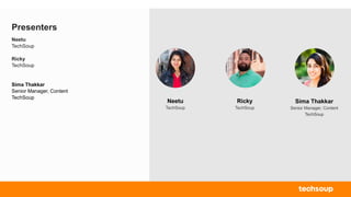 Presenters
Neetu
TechSoup
Ricky
TechSoup
Sima Thakkar
Senior Manager, Content
TechSoup
Sima Thakkar
Senior Manager, Content
TechSoup
Neetu
TechSoup
Ricky
TechSoup
 