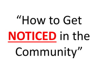 “How to Get
NOTICED in the
Community”
 