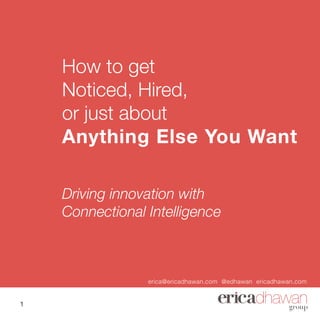 How to get
Noticed, Hired,
or just about
Anything Else You Want
Driving innovation with
Connectional Intelligence
erica@ericadhawan.com @edhawan ericadhawan.com
1
 
