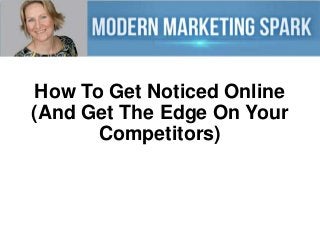 How To Get Noticed Online
(And Get The Edge On Your
Competitors)

 