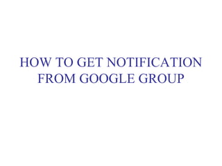 HOW TO GET NOTIFICATION
FROM GOOGLE GROUP
 