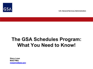 U.S. General Services Administration
The GSA Schedules Program:
What You Need to Know!
Stacy Lowe
MAS PMO
maspmo@gsa.gov
 