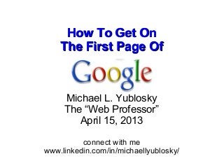 How To Get On
    The First Page Of


               by
     Michael L. Yublosky
     The “Web Professor”
        April 15, 2013

          connect with me
www.linkedin.com/in/michaellyublosky/
 