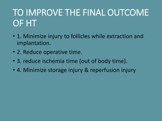 TO IMPROVE THE FINAL OUTCOME
OF HT
• 1. Minimize injury to follicles while extraction and
implantation.
• 2. Reduce operat...