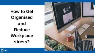 How to Get
Organised
and
Reduce
Workplace
stress?
 