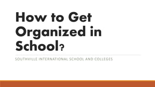 How to Get
Organized in
School?
SOUTHVILLE INTERNATIONAL SCHOOL AND COLLEGES
 
