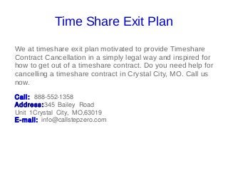 Time Share Exit Plan
We at timeshare exit plan motivated to provide Timeshare
Contract Cancellation in a simply legal way and inspired for
how to get out of a timeshare contract. Do you need help for
cancelling a timeshare contract in Crystal City, MO. Call us
now.
Call: 888-552-1358
Address:345 Bailey Road
Unit 1Crystal City, MO,63019
E-mail: info@callstepzero.com
 