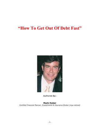 -1-
“How To Get Out Of Debt Fast”
Authored By:
Mark Huber
Certified Financial Planner, Investments & Insurance Broker (now retired)
 