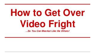 How to Get Over
Video Fright...So You Can Meerkat Like the Others!
 