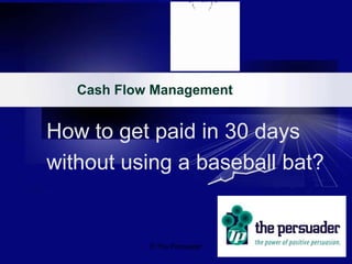 © The Persuader
How to get paid in 30 days
without using a baseball bat?
Cash Flow Management
 
