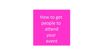 How to get
people to
attend your
event
How to get
people to
attend
your
event
 