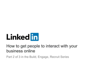 How to get people to interact with your
business online
Part 2 of 3 in the Build, Engage, Recruit Series
 