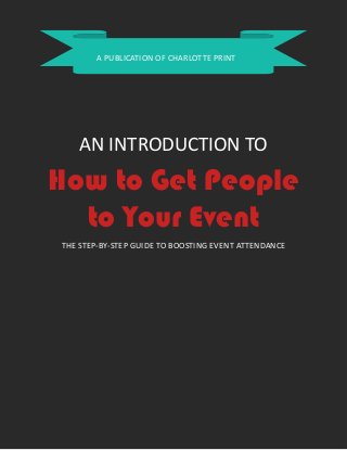 A PUBLICATION OF CHARLOTTE PRINT

AN INTRODUCTION TO

How to Get People
to Your Event
THE STEP-BY-STEP GUIDE TO BOOSTING EVENT ATTENDANCE

 
