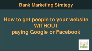 How to get people to your website
WITHOUT
paying Google or Facebook
Bank Marketing Strategy
 