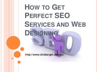 HOW TO GET 
PERFECT SEO 
SERVICES AND WEB 
DESIGNING 
http://www.clicktarget.com.au/ 
 