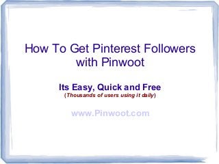 How To Get Pinterest Followers
        with Pinwoot
      Its Easy, Quick and Free
       (Thousands of users using it daily)


         www.Pinwoot.com
 