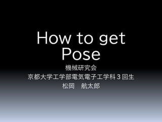 How to get
Pose
機械研究会
京都大学工学部電気電子工学科３回生
松岡 航太郎
 