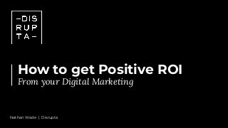 How to get Positive ROI
From your Digital Marketing
Nathan Wade | Disrupta
 