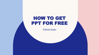 HOW TO GET
PPT FOR FREE
Cacca pupu
 