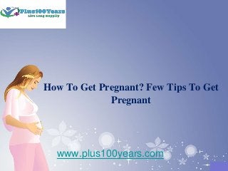 How To Get Pregnant? Few Tips To Get
Pregnant
www.plus100years.com
 
