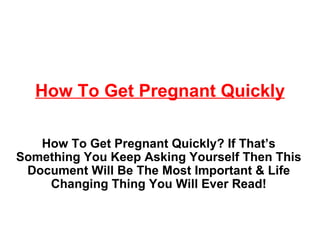 How To Get Pregnant Quickly How To Get Pregnant Quickly? If That’s Something You Keep Asking Yourself Then This Document Will Be The Most Important & Life Changing Thing You Will Ever Read! 