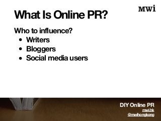 What Is Online PR? 
Who to influence? • Writers • Bloggers • Social media users 
DIY Online PR 
mwi.hk 
@mwihongkong 
 