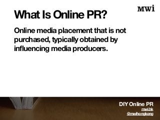 What Is Online PR? 
Online media placement that is not 
purchased, typically obtained by 
influencing media producers. 
DI...