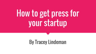 How to get press for
your startup
By Tracey Lindeman
 