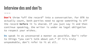 Interview dos and don’ts
Don’t throw “off the record” into a conversation. For OTR to
actually count, both parties need to...