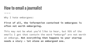 How to email a journalist
Why I hate embargoes:
First of all, the information contained in embargoes is
often not worth em...