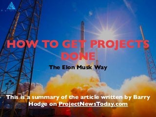 HOW TO GET PROJECTS
DONE
The Elon Musk Way
This is a summary of the article written by Barry
Hodge on ProjectNewsToday.com
 