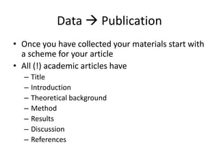 Data  Publication
• Once you have collected your materials start with
a scheme for your article
• All (!) academic articles have
– Title
– Introduction
– Theoretical background
– Method
– Results
– Discussion
– References
 