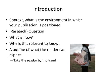 Introduction
• Context, what is the environment in which
your publication is positioned
• (Research) Question
• What is new?
• Why is this relevant to know!
• A outline of what the reader can
expect
– Take the reader by the hand
 