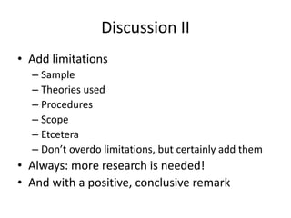 Discussion II
• Add limitations
– Sample
– Theories used
– Procedures
– Scope
– Etcetera
– Don’t overdo limitations, but certainly add them
• Always: more research is needed!
• And with a positive, conclusive remark
 