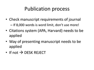 Publication process
• Check manuscript requirements of journal
– If 8,000 words is word limit, don’t use more!
• Citations system (APA, Harvard) needs to be
applied
• Way of presenting manuscript needs to be
applied
• If not  DESK REJECT
 