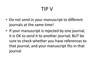 TIP V
• Do not send in your manuscript to different
journals at the same time!
• If your manuscript is rejected by one journal,
it is OK to send it to another journal; BUT be
sure to check whether you have references to
that journal, and your manuscript fits in that
journal
 