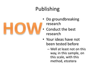 Publishing
• Do groundbreaking
research
• Conduct the best
research
• Your ideas have not
been tested before
– Well at least not on this
way, in this sample, on
this scale, with this
method, etcetera
 