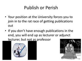 Publish or Perish
• Your position at the University forces you to
join in to the rat race of getting publications
out
• If you don’t have enough publications in the
end, you will end up as lecturer or adjunct
lecturer, but not as professor
 