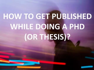 HOW TO GET PUBLISHED
WHILE DOING A PHD
(OR THESIS)?
 