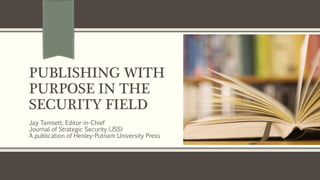 PUBLISHING WITH
PURPOSE IN THE
SECURITY FIELD
Jay Tamsett, Editor-in-Chief
Journal of Strategic Security (JSS)
A publication of Henley-Putnam University Press
 