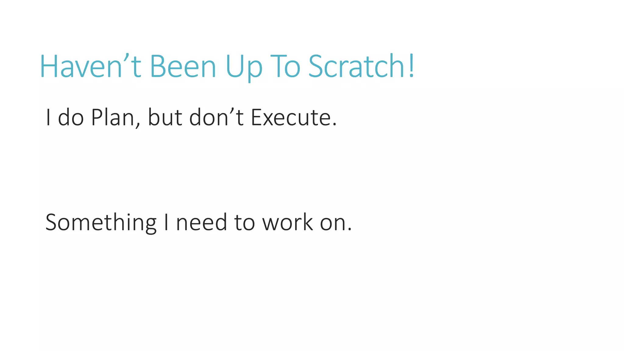 Haven’t Been Up To Scratch!
I do Plan, but don’t Execute.
Something I need to work on.
 