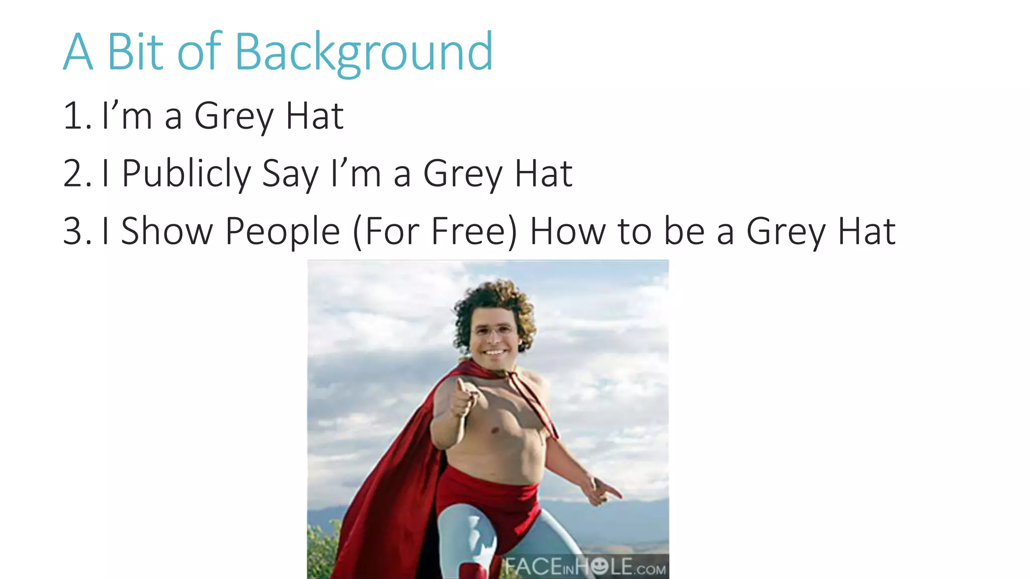 A Bit of Background
1.I’m a Grey Hat
2.I Publicly Say I’m a Grey Hat
3.I Show People (For Free) How to be a Grey Hat
 